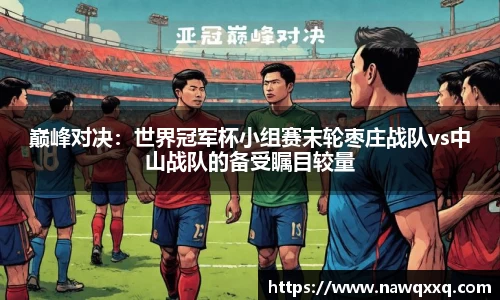 巅峰对决：世界冠军杯小组赛末轮枣庄战队vs中山战队的备受瞩目较量
