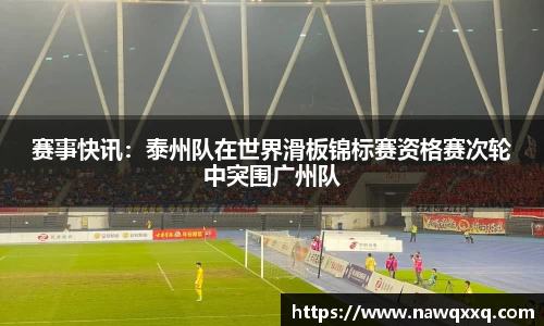 赛事快讯：泰州队在世界滑板锦标赛资格赛次轮中突围广州队