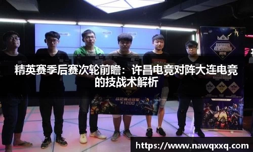 精英赛季后赛次轮前瞻：许昌电竞对阵大连电竞的技战术解析
