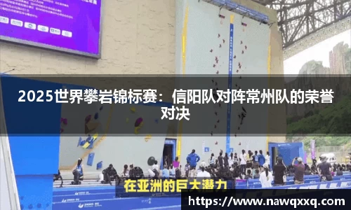 2025世界攀岩锦标赛：信阳队对阵常州队的荣誉对决