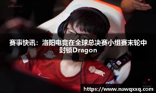 赛事快讯：洛阳电竞在全球总决赛小组赛末轮中封锁Dragon