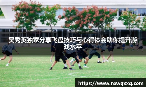 吴秀英独家分享飞盘技巧与心得体会助你提升游戏水平